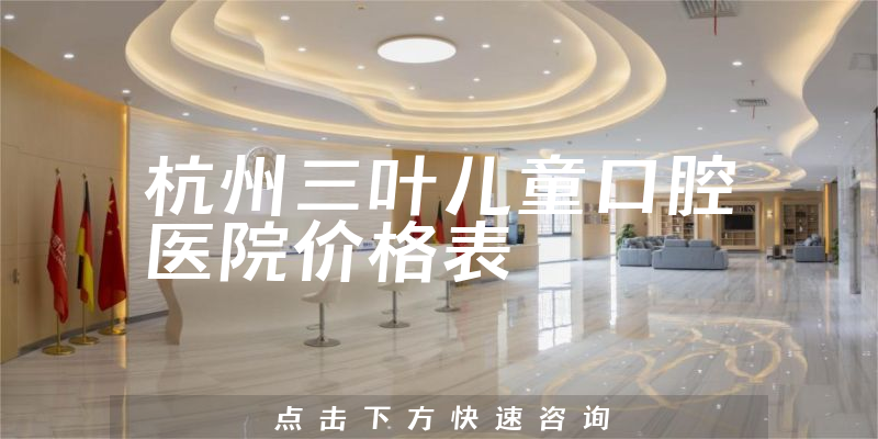杭州三葉兒童口腔醫(yī)院價(jià)格表