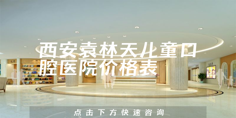 西安袁林天兒童口腔醫(yī)院價(jià)格表