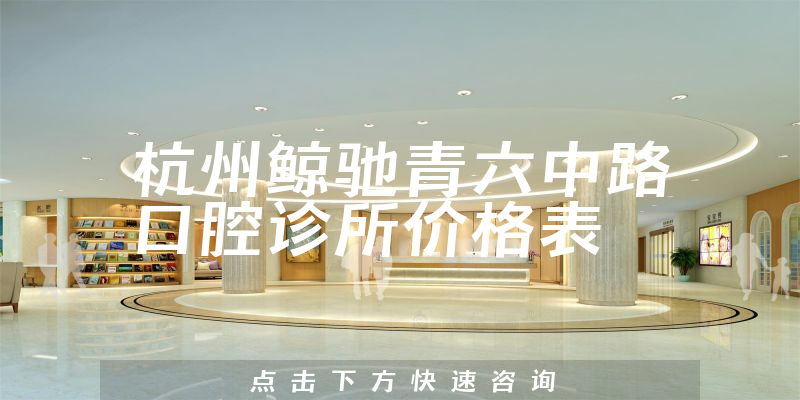 杭州鯨馳青六中路口腔診所價格表