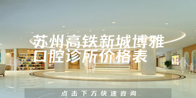 蘇州高鐵新城博雅口腔診所價格表