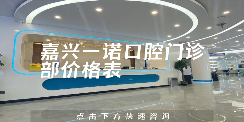 嘉興一諾口腔門(mén)診部?jī)r(jià)格表