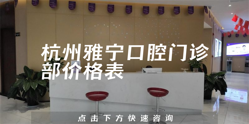 杭州雅寧口腔門診部?jī)r(jià)格表