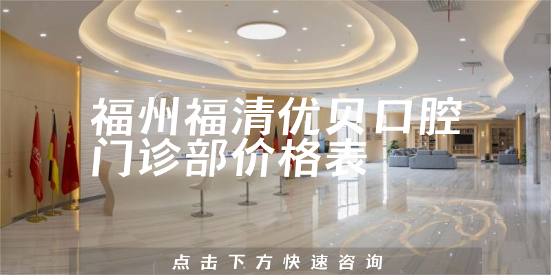 福州福清優(yōu)貝口腔門診部?jī)r(jià)格表