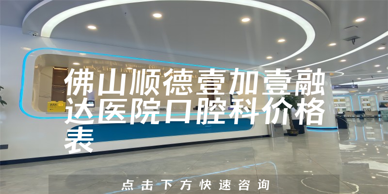 佛山順德壹加壹融達(dá)醫(yī)院口腔科價格表