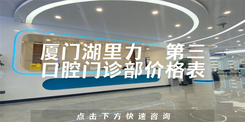 廈門湖里力锜第三口腔門診部?jī)r(jià)格表