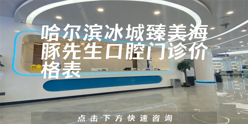哈爾濱冰城臻美海豚先生口腔門(mén)診價(jià)格表
