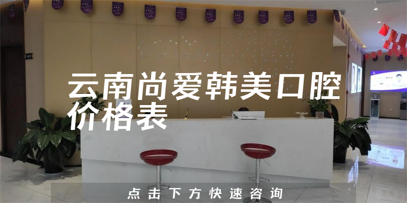 云南尚愛韓美口腔價格表