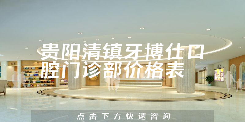 貴陽清鎮(zhèn)牙博仕口腔門診部?jī)r(jià)格表