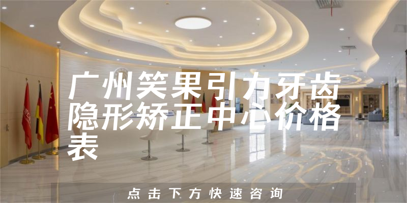 廣州笑果引力牙齒隱形矯正中心價格表