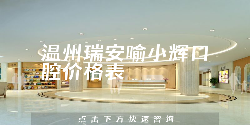 溫州瑞安喻小輝口腔價格表